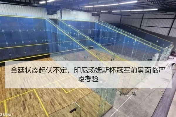 金廷状态起伏不定，印尼汤姆斯杯冠军前景面临严峻考验
